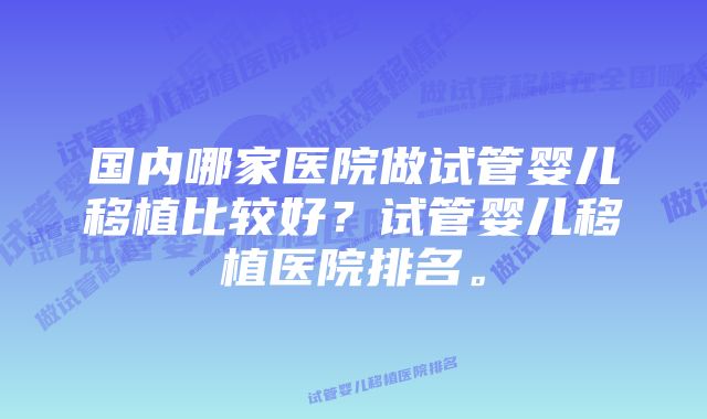 国内哪家医院做试管婴儿移植比较好？试管婴儿移植医院排名。