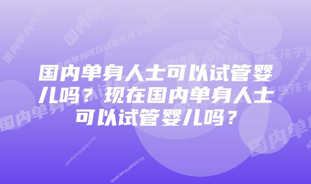 国内单身人士可以试管婴儿吗？现在国内单身人士可以试管婴儿吗？