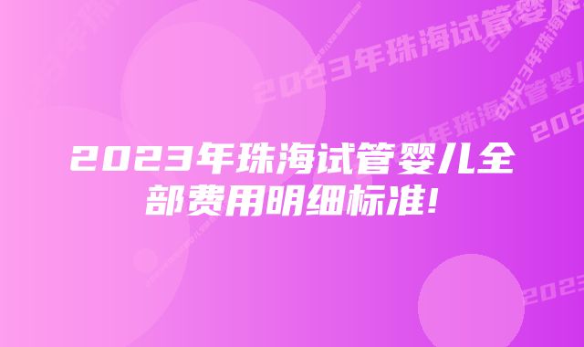 2023年珠海试管婴儿全部费用明细标准!