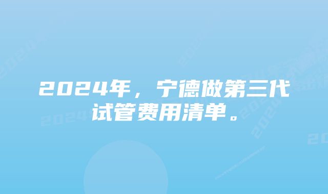 2024年，宁德做第三代试管费用清单。