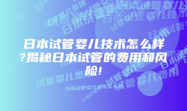 日本试管婴儿技术怎么样?揭秘日本试管的费用和风险!