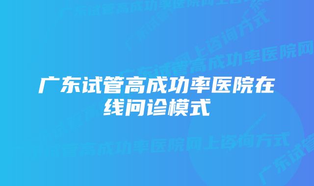 广东试管高成功率医院在线问诊模式