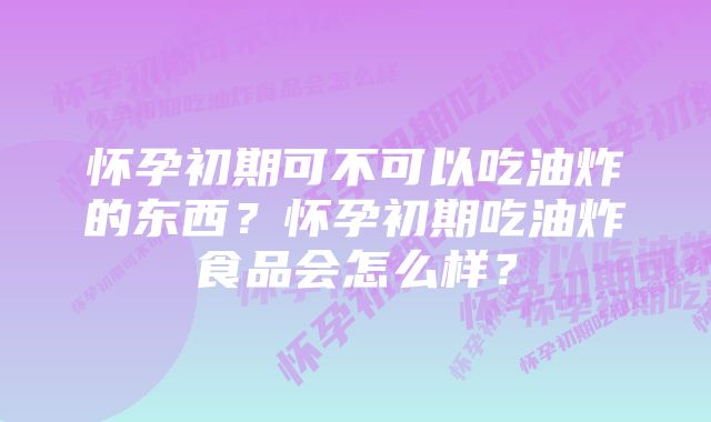 怀孕初期可不可以吃油炸的东西？怀孕初期吃油炸食品会怎么样？