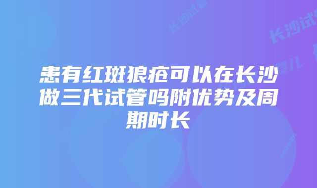 患有红斑狼疮可以在长沙做三代试管吗附优势及周期时长