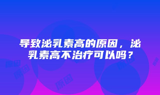 导致泌乳素高的原因，泌乳素高不治疗可以吗？