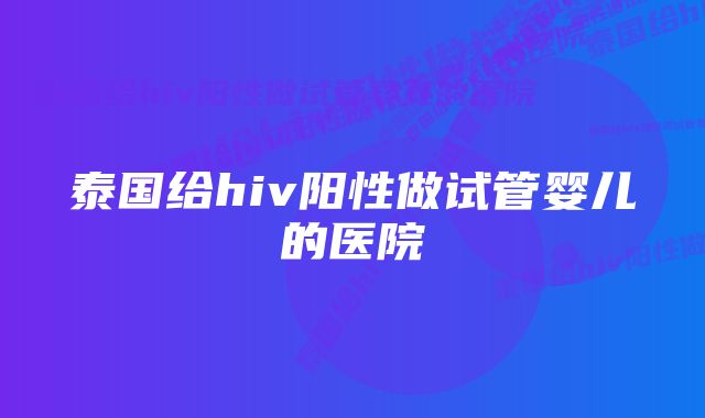 泰国给hiv阳性做试管婴儿的医院