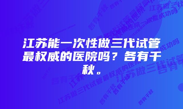 江苏能一次性做三代试管最权威的医院吗？各有千秋。