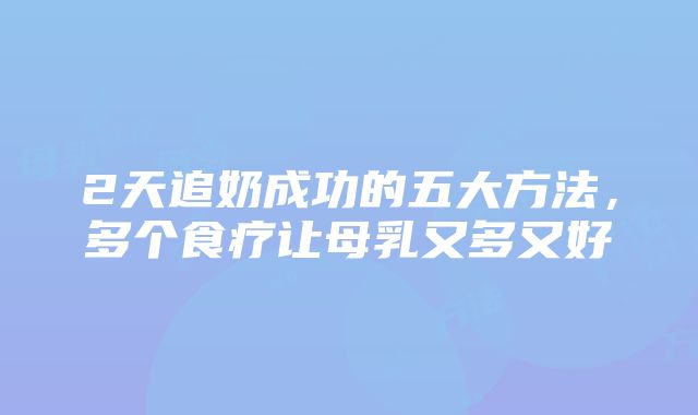 2天追奶成功的五大方法，多个食疗让母乳又多又好