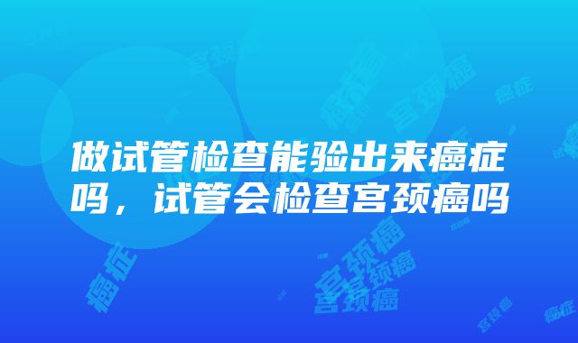 做试管检查能验出来癌症吗，试管会检查宫颈癌吗