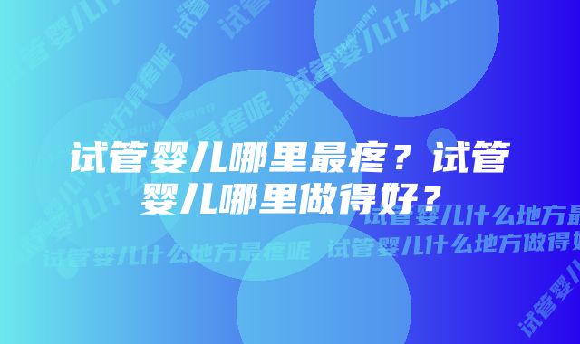 试管婴儿哪里最疼？试管婴儿哪里做得好？