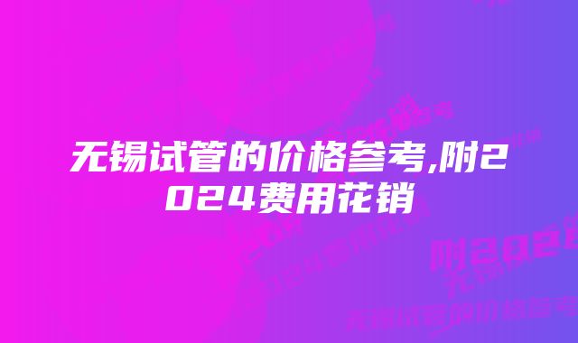 无锡试管的价格参考,附2024费用花销