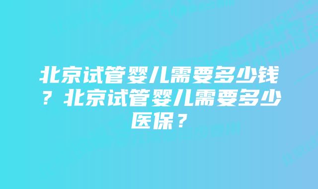 北京试管婴儿需要多少钱？北京试管婴儿需要多少医保？