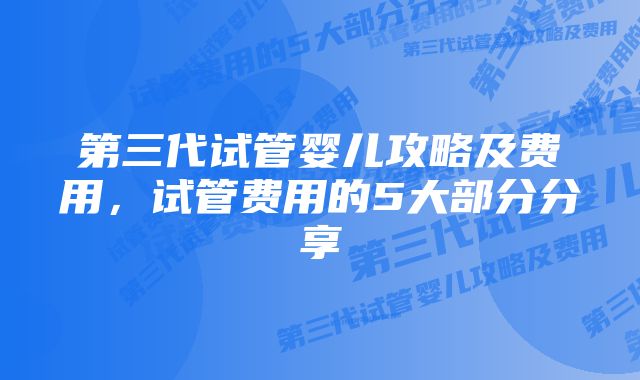 第三代试管婴儿攻略及费用，试管费用的5大部分分享