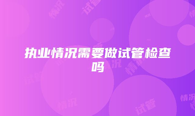 执业情况需要做试管检查吗