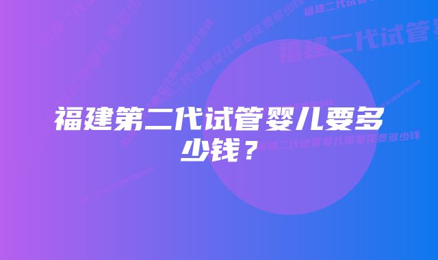 福建第二代试管婴儿要多少钱？