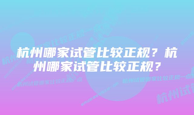 杭州哪家试管比较正规？杭州哪家试管比较正规？