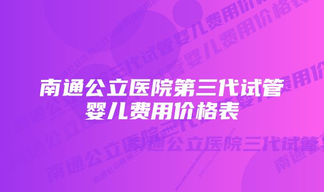 南通公立医院第三代试管婴儿费用价格表