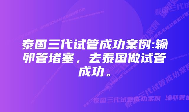 泰国三代试管成功案例:输卵管堵塞，去泰国做试管成功。