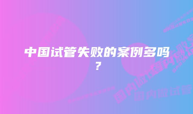 中国试管失败的案例多吗？