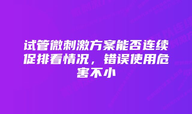 试管微刺激方案能否连续促排看情况，错误使用危害不小