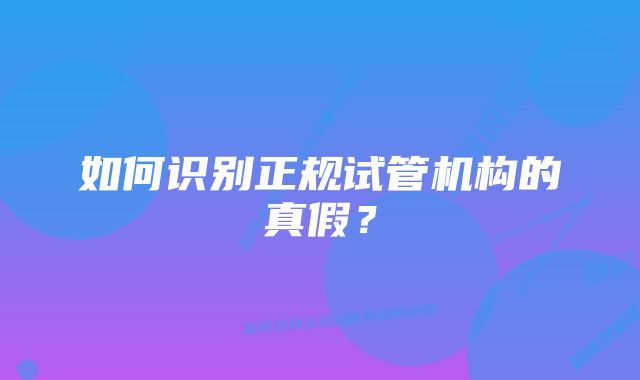 如何识别正规试管机构的真假？