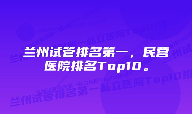 兰州试管排名第一，民营医院排名Top10。