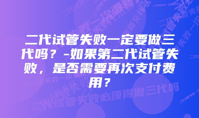 二代试管失败一定要做三代吗？-如果第二代试管失败，是否需要再次支付费用？