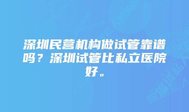 深圳民营机构做试管靠谱吗？深圳试管比私立医院好。