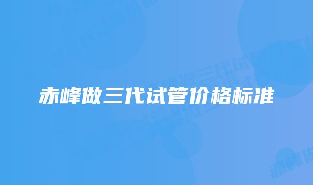 赤峰做三代试管价格标准