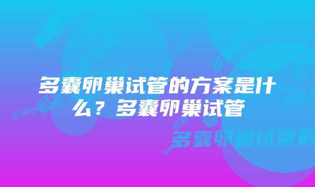 多囊卵巢试管的方案是什么？多囊卵巢试管