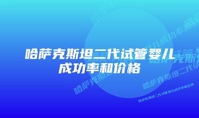 哈萨克斯坦二代试管婴儿成功率和价格