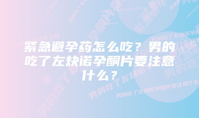 紧急避孕药怎么吃？男的吃了左炔诺孕酮片要注意什么？