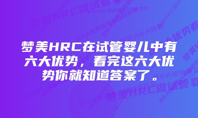 梦美HRC在试管婴儿中有六大优势，看完这六大优势你就知道答案了。