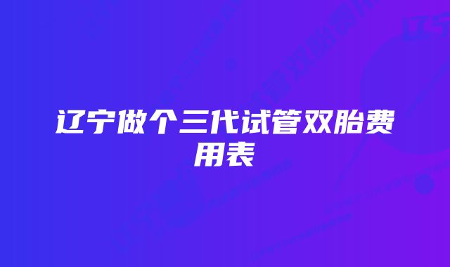 辽宁做个三代试管双胎费用表