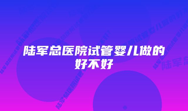 陆军总医院试管婴儿做的好不好