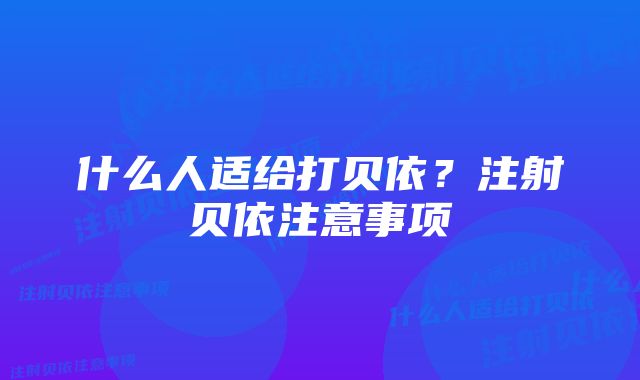 什么人适给打贝依？注射贝依注意事项