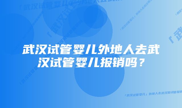 武汉试管婴儿外地人去武汉试管婴儿报销吗？