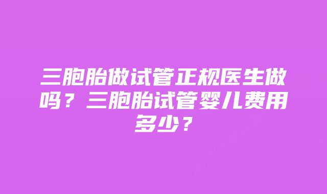 三胞胎做试管正规医生做吗？三胞胎试管婴儿费用多少？