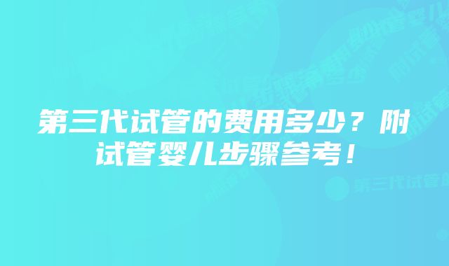 第三代试管的费用多少？附试管婴儿步骤参考！