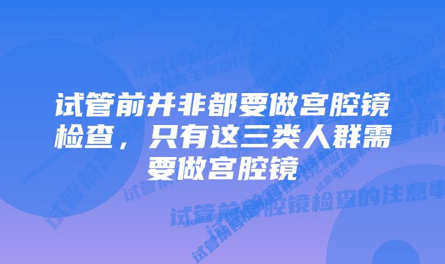 试管前并非都要做宫腔镜检查，只有这三类人群需要做宫腔镜