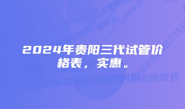 2024年贵阳三代试管价格表，实惠。