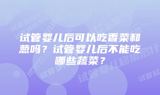 试管婴儿后可以吃香菜和葱吗？试管婴儿后不能吃哪些蔬菜？