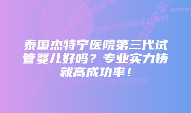 泰国杰特宁医院第三代试管婴儿好吗？专业实力铸就高成功率！