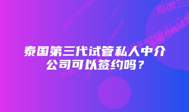 泰国第三代试管私人中介公司可以签约吗？