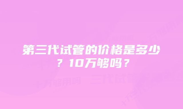 第三代试管的价格是多少？10万够吗？