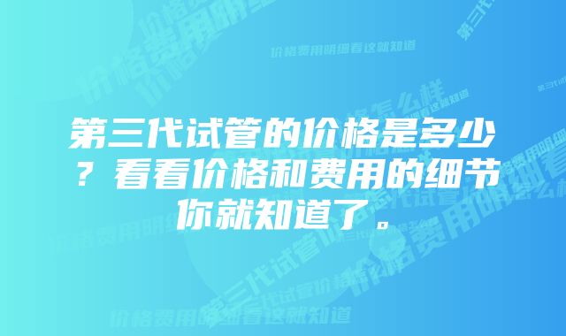 第三代试管的价格是多少？看看价格和费用的细节你就知道了。