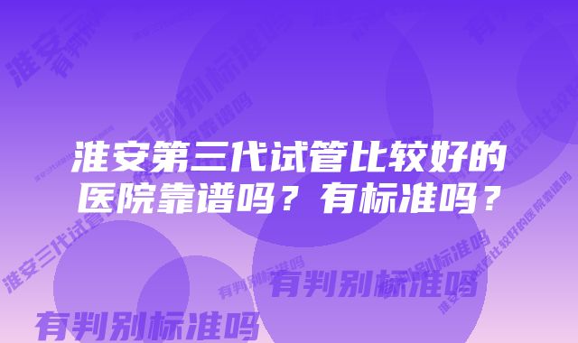 淮安第三代试管比较好的医院靠谱吗？有标准吗？