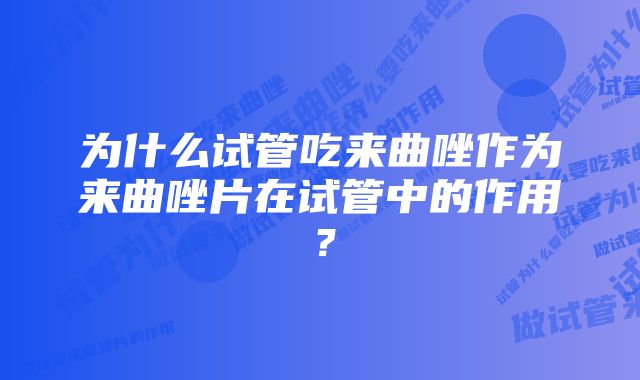 为什么试管吃来曲唑作为来曲唑片在试管中的作用？