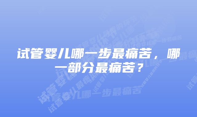 试管婴儿哪一步最痛苦，哪一部分最痛苦？