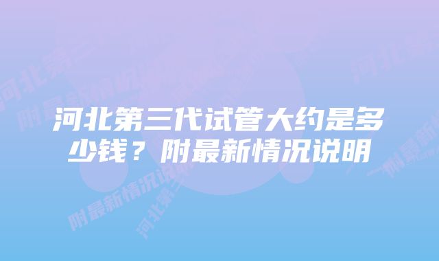 河北第三代试管大约是多少钱？附最新情况说明